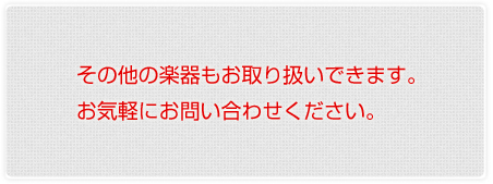 その他の楽器もお取り扱いできます。お気軽にお問い合わせください。